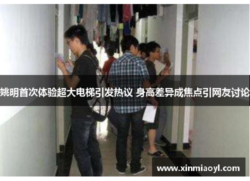 姚明首次体验超大电梯引发热议 身高差异成焦点引网友讨论