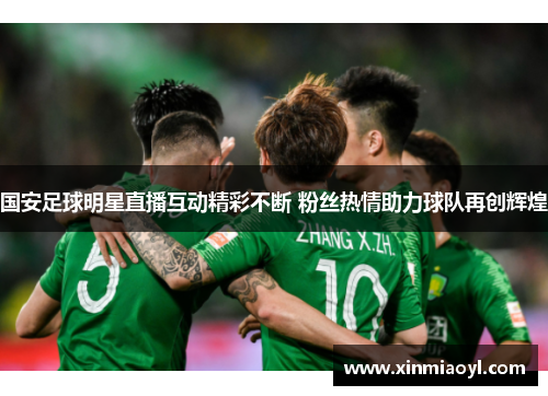 国安足球明星直播互动精彩不断 粉丝热情助力球队再创辉煌