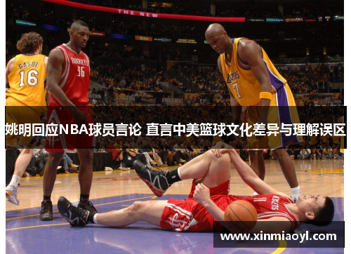 姚明回应NBA球员言论 直言中美篮球文化差异与理解误区