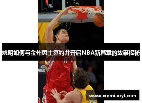 姚明如何与金州勇士签约并开启NBA新篇章的故事揭秘