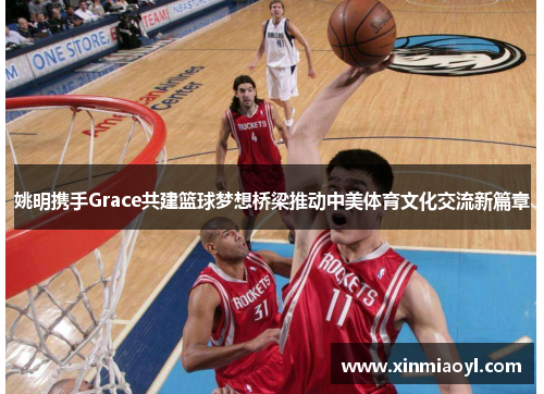 姚明携手Grace共建篮球梦想桥梁推动中美体育文化交流新篇章