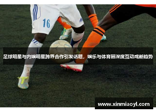足球明星与内娱明星跨界合作引发话题，娱乐与体育圈深度互动成新趋势