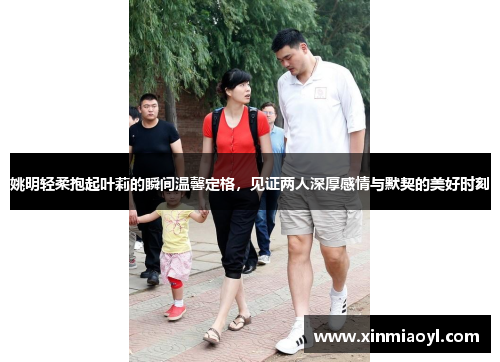 姚明轻柔抱起叶莉的瞬间温馨定格，见证两人深厚感情与默契的美好时刻