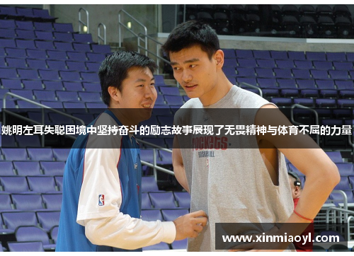 姚明左耳失聪困境中坚持奋斗的励志故事展现了无畏精神与体育不屈的力量