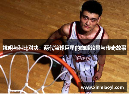 姚明与科比对决：两代篮球巨星的巅峰较量与传奇故事