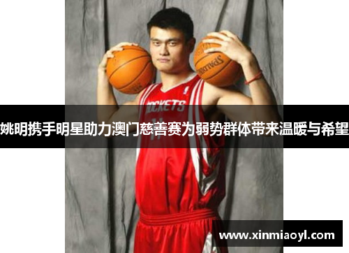 姚明携手明星助力澳门慈善赛为弱势群体带来温暖与希望