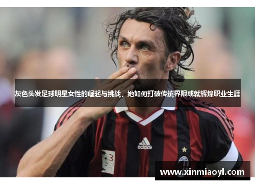 灰色头发足球明星女性的崛起与挑战，她如何打破传统界限成就辉煌职业生涯