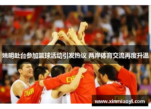 姚明赴台参加篮球活动引发热议 两岸体育交流再度升温