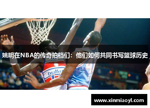 姚明在NBA的传奇拍档们：他们如何共同书写篮球历史