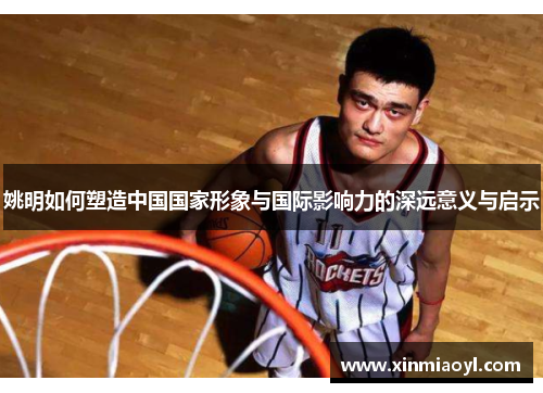 姚明如何塑造中国国家形象与国际影响力的深远意义与启示
