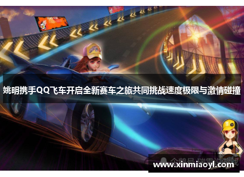 姚明携手QQ飞车开启全新赛车之旅共同挑战速度极限与激情碰撞