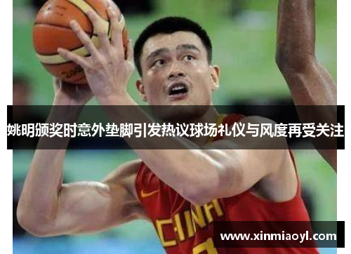 姚明颁奖时意外垫脚引发热议球场礼仪与风度再受关注