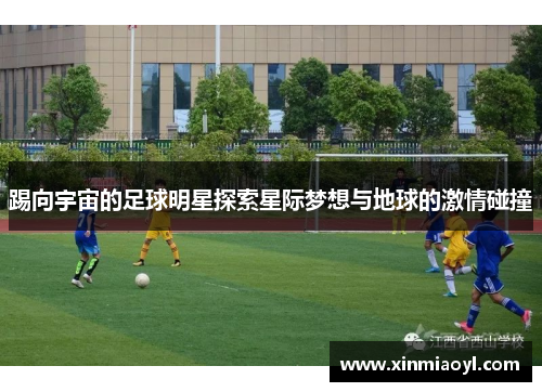 踢向宇宙的足球明星探索星际梦想与地球的激情碰撞