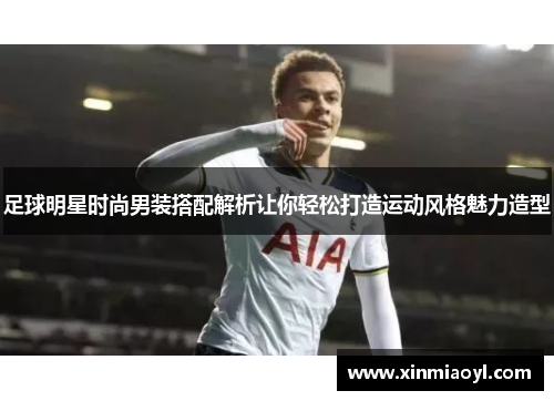 足球明星时尚男装搭配解析让你轻松打造运动风格魅力造型