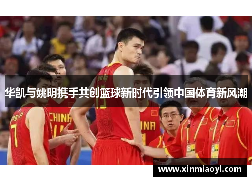 华凯与姚明携手共创篮球新时代引领中国体育新风潮