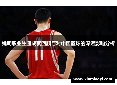 姚明职业生涯成就回顾与对中国篮球的深远影响分析