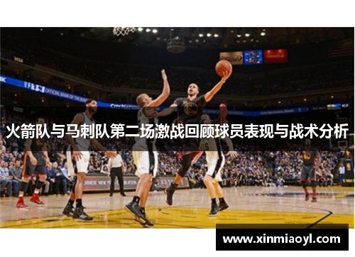 火箭队与马刺队第二场激战回顾球员表现与战术分析