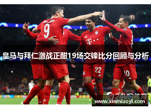 皇马与拜仁激战正酣19场交锋比分回顾与分析